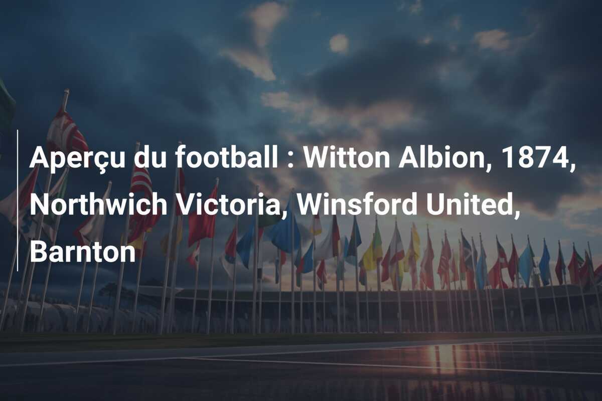 Aperçu du football : Witton Albion, 1874, Northwich Victoria, Winsford United, Barnton