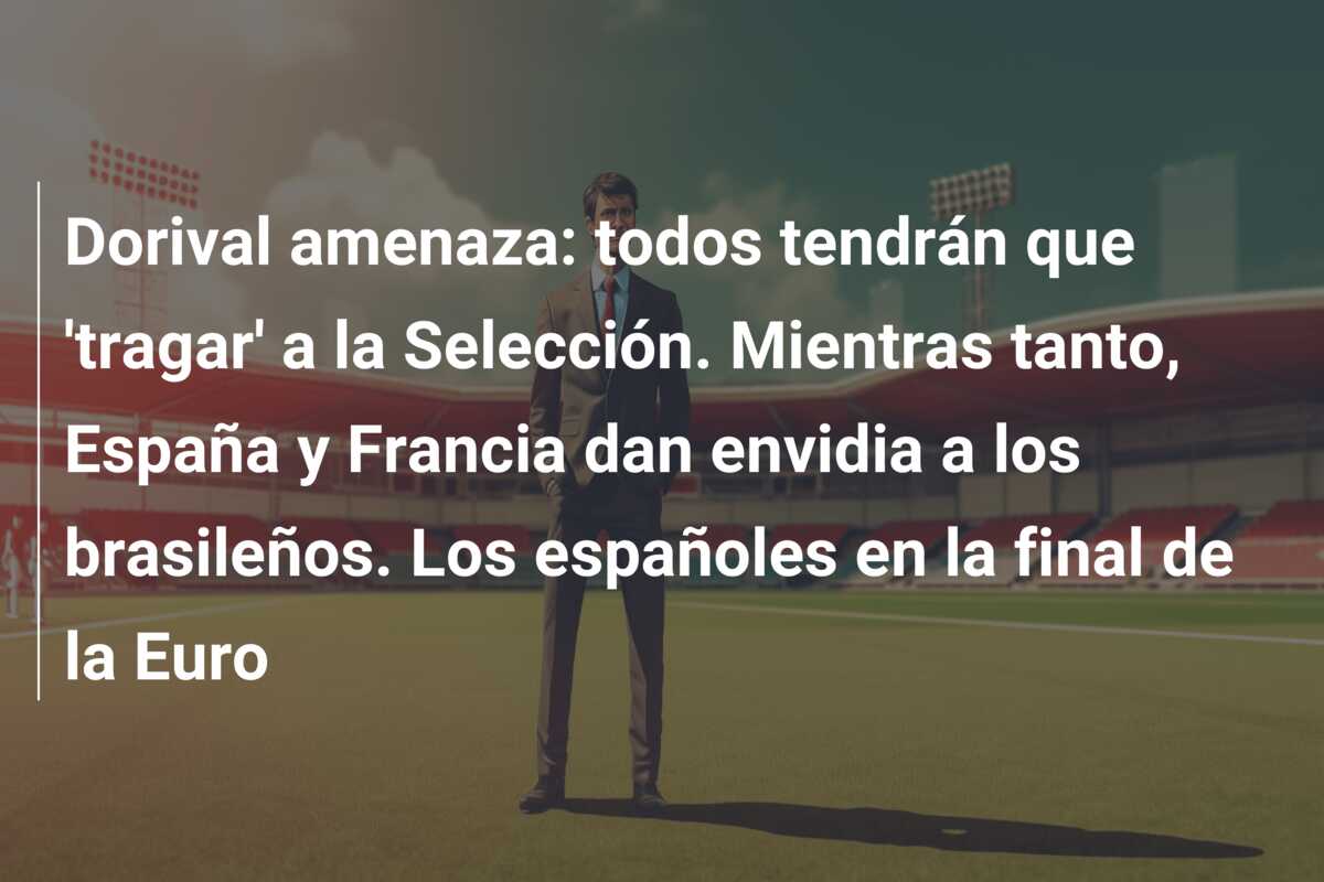 Dorival amenaza: todos tendrán que ‘tragar’ a la Selección. Mientras tanto, España y Francia dan envidia a los brasileños. Los españoles en la final de la Euro