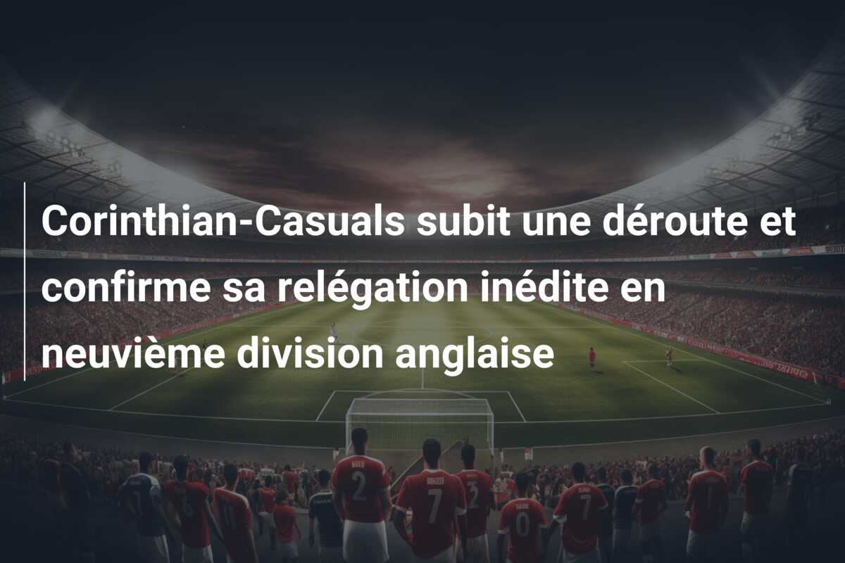Corinthian-Casuals subit une déroute et confirme sa relégation inédite en neuvième division anglaise