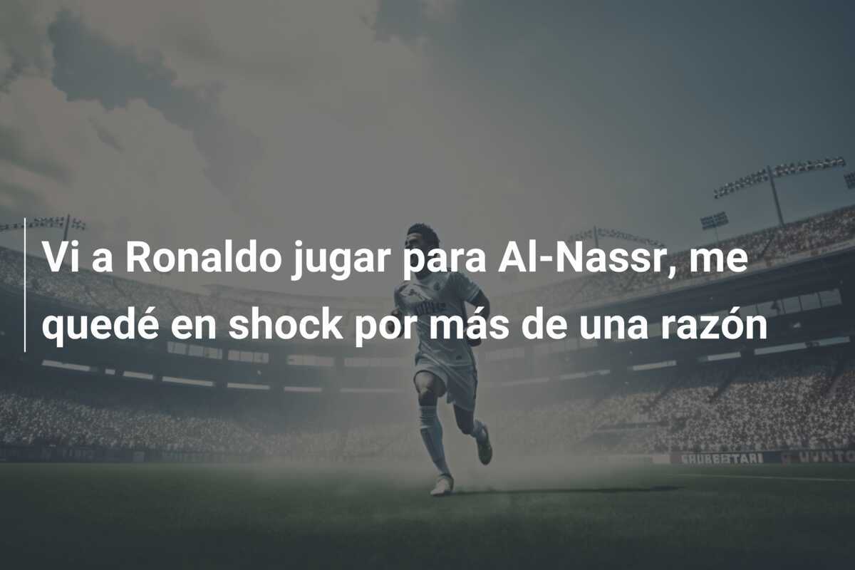 Vi a Ronaldo jugar para Al-Nassr, me quedé en shock por más de una razón