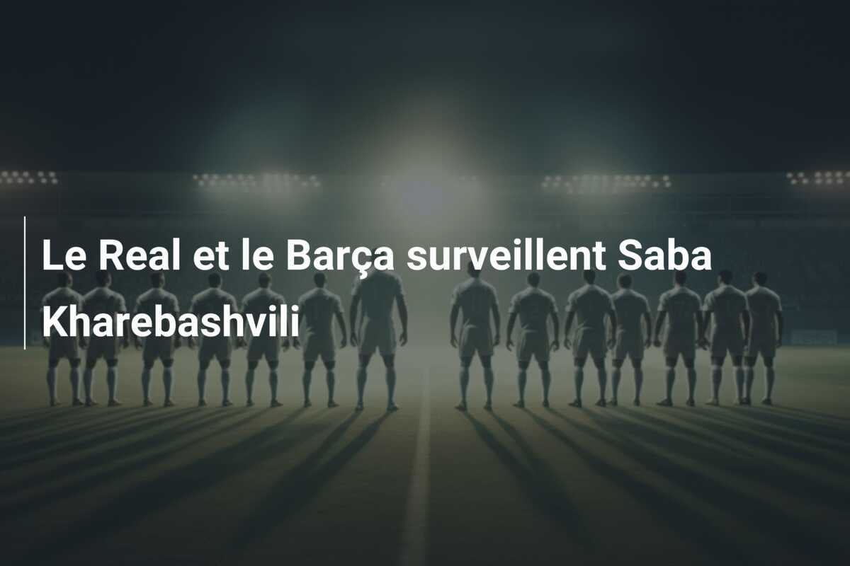 Le Real et le Barça surveillent Saba Kharebashvili