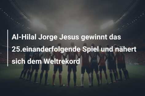 Al-Hilal Jorge Jesus gewinnt das 25.einanderfolgende Spiel und nähert sich dem Weltrekord