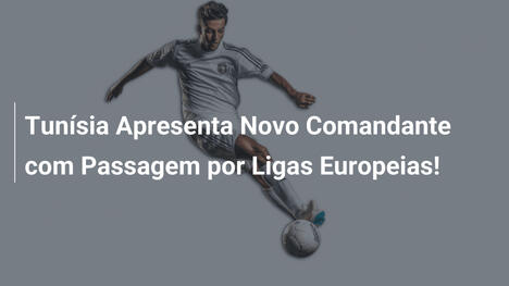 Tunísia Apresenta Novo Comandante com Passagem por Ligas Europeias!