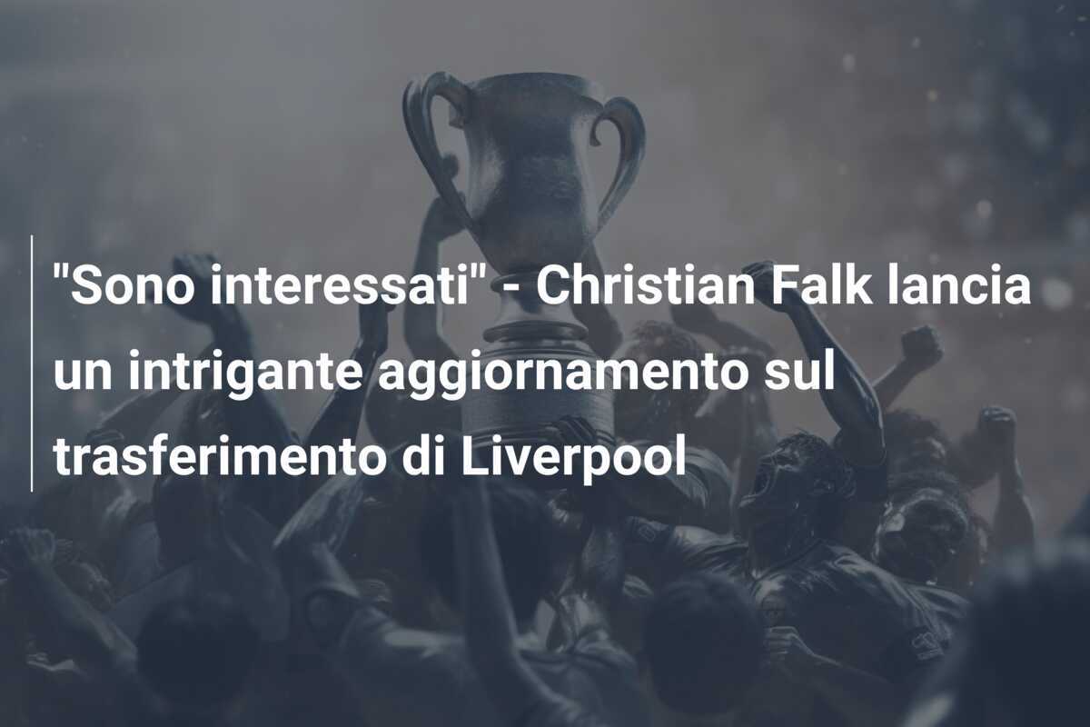 "Sono interessati" - Christian Falk lancia un intrigante aggiornamento sul trasferimento di Liverpool