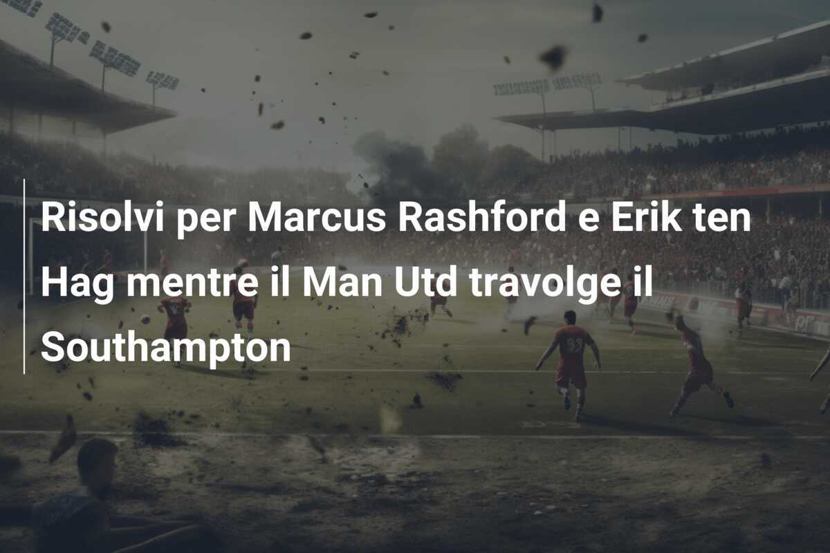 Risolvi per Marcus Rashford e Erik ten Hag mentre il Man Utd travolge il Southampton