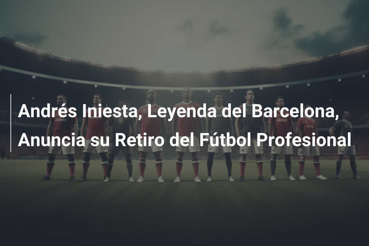 Andrés Iniesta, Leyenda del Barcelona, Anuncia su Retiro del Fútbol Profesional