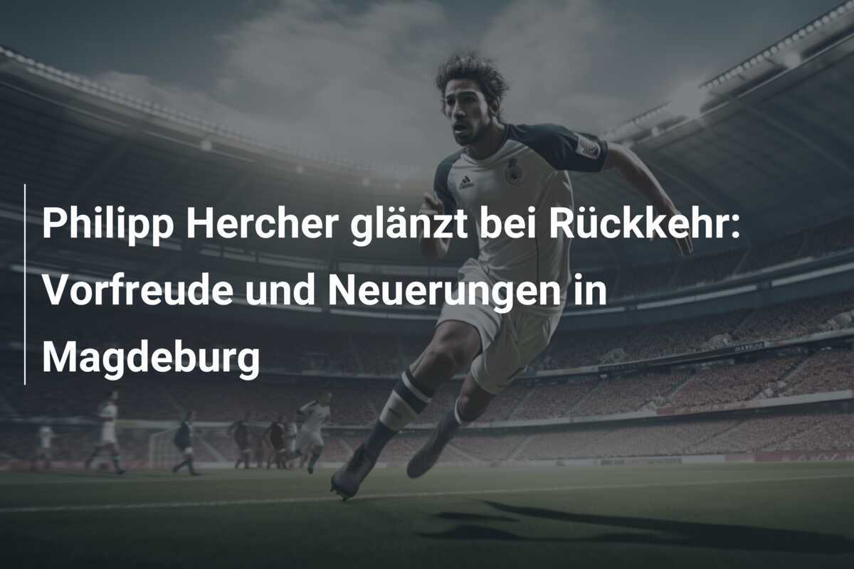Philipp Hercher glänzt bei Rückkehr: Vorfreude und Neuerungen in Magdeburg