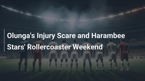 Olungas Verletzungsangst und das turbulente Wochenende der Harambee Stars