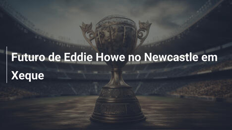 Futuro de Eddie Howe no Newcastle em Xeque