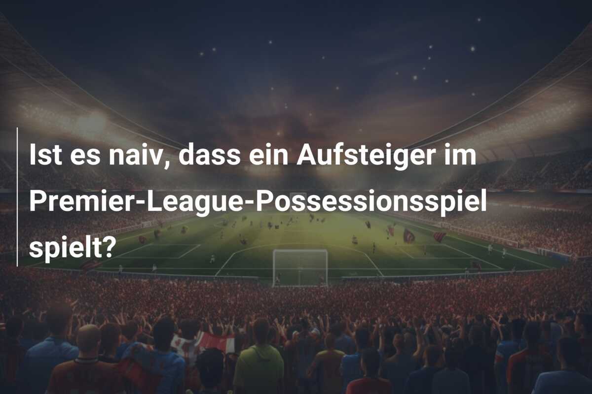 Ist es naiv, dass ein Aufsteiger im Premier-League-Possessionsspiel spielt?