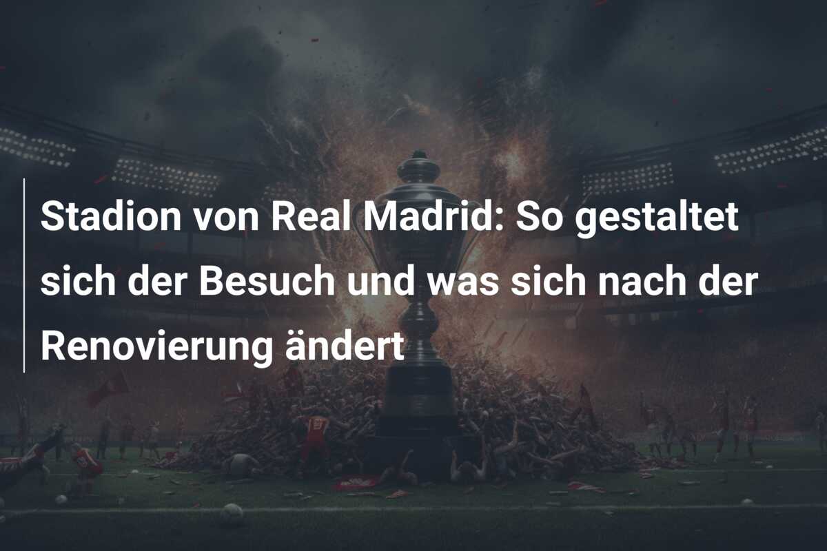 Stadion von Real Madrid: So gestaltet sich der Besuch und was sich nach der Renovierung ändert