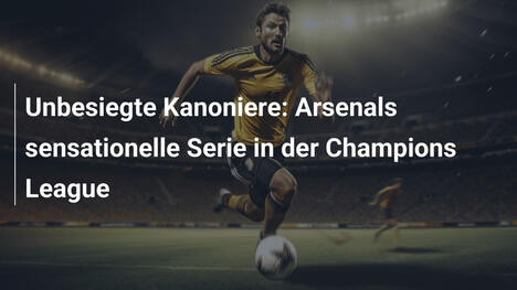 Unbesiegte Kanoniere: Arsenals sensationelle Serie in der Champions League