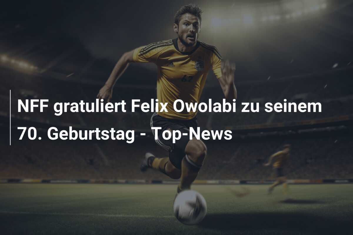 NFF gratuliert Felix Owolabi zu seinem 70. Geburtstag - Top-News