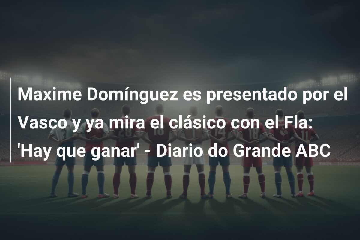 Maxime Domínguez es presentado por el Vasco y ya mira el clásico con el Fla: 'Hay que ganar' - Diario do Grande ABC