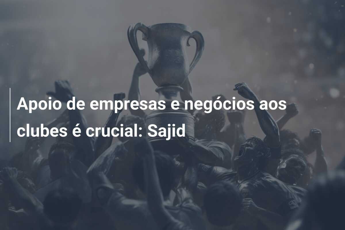Apoio de empresas e negócios aos clubes é crucial: Sajid