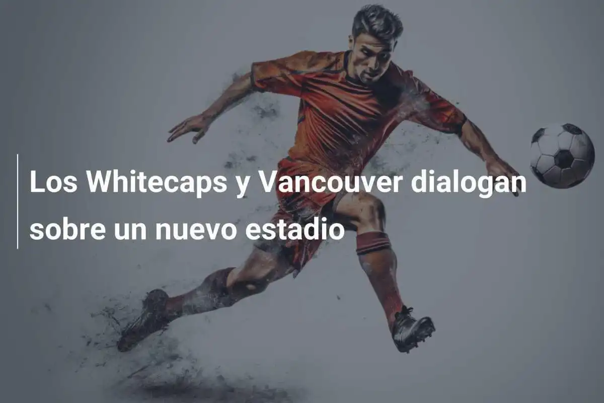 Los Whitecaps y Vancouver dialogan sobre un nuevo estadio