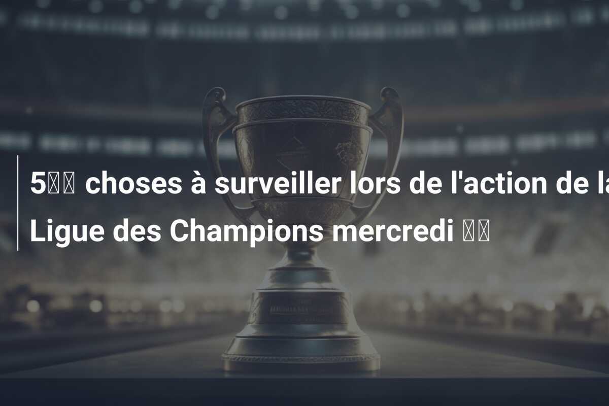 5️⃣ choses à surveiller lors de l'action de la Ligue des Champions mercredi 💫