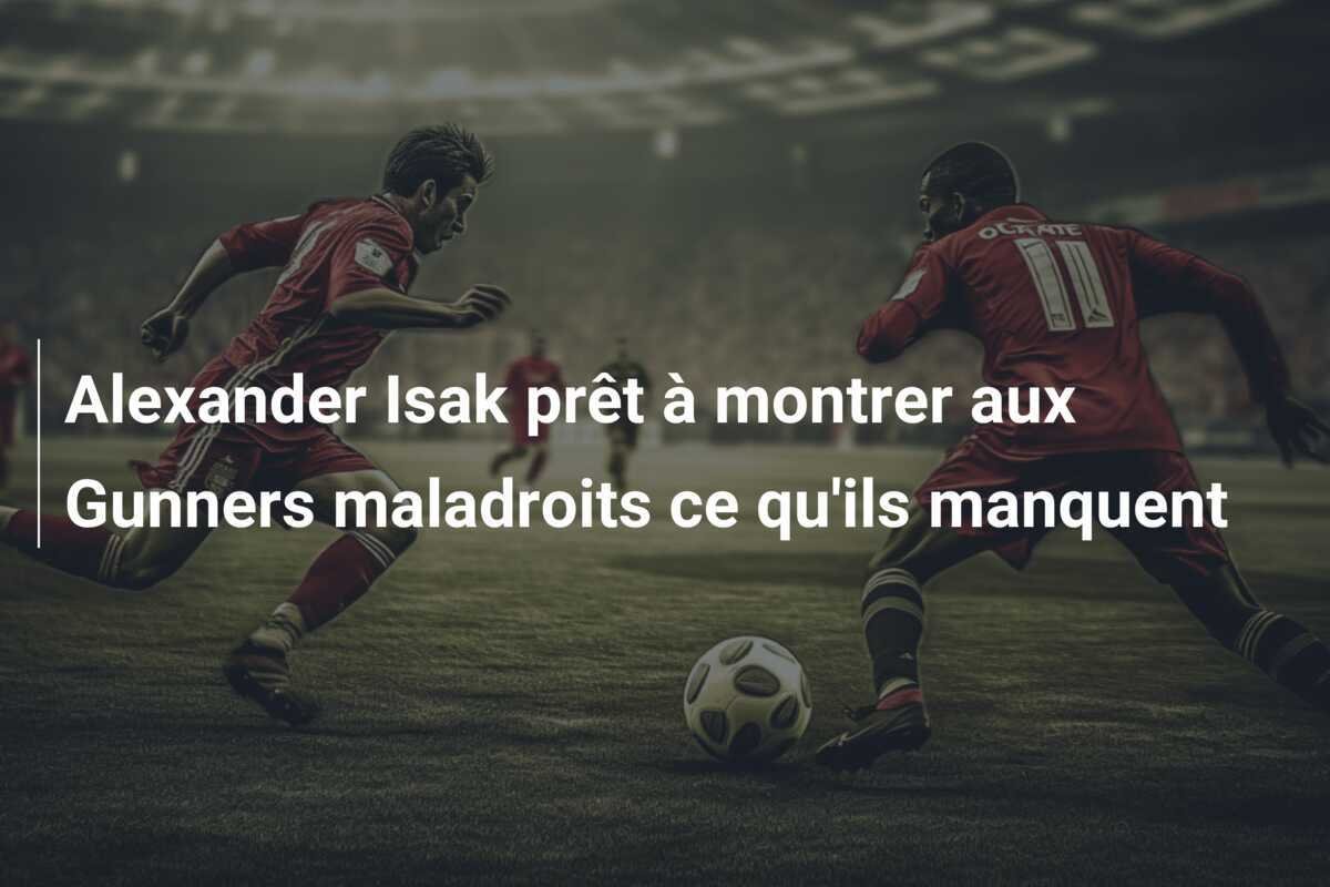 Alexander Isak prêt à montrer aux Gunners maladroits ce qu'ils manquent