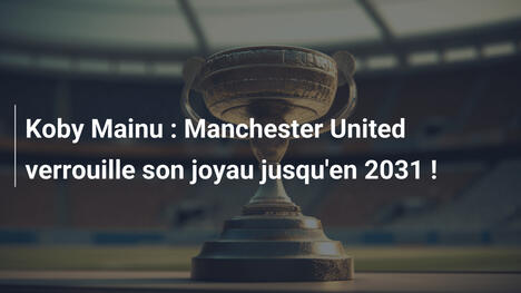 Koby Mainu : Manchester United verrouille son joyau jusqu'en 2031 !
