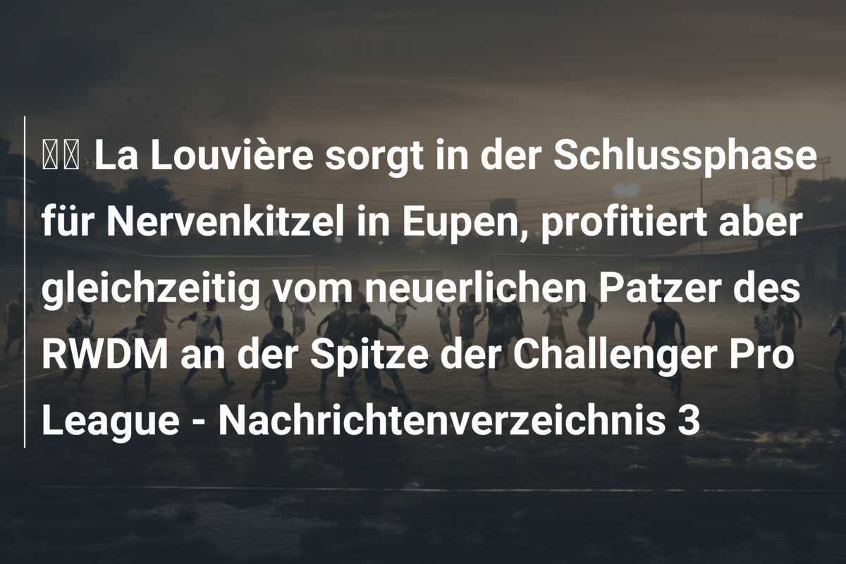 🎥 La Louvière sorgt in der Schlussphase für Nervenkitzel in Eupen, profitiert aber gleichzeitig vom neuerlichen Patzer des RWDM an der Spitze der Challenger Pro League - Nachrichtenverzeichnis 3