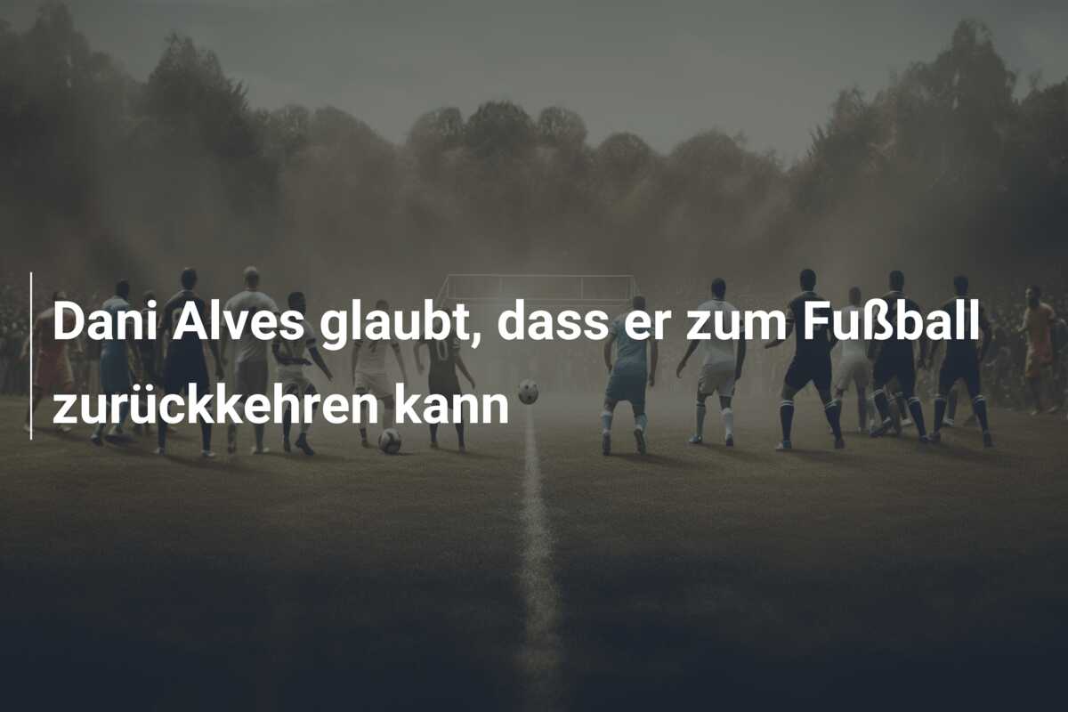 Dani Alves glaubt, dass er zum Fußball zurückkehren kann
