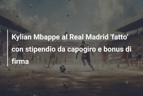 Kylian Mbappe al Real Madrid ‘fatto’ con stipendio da capogiro e bonus di firma