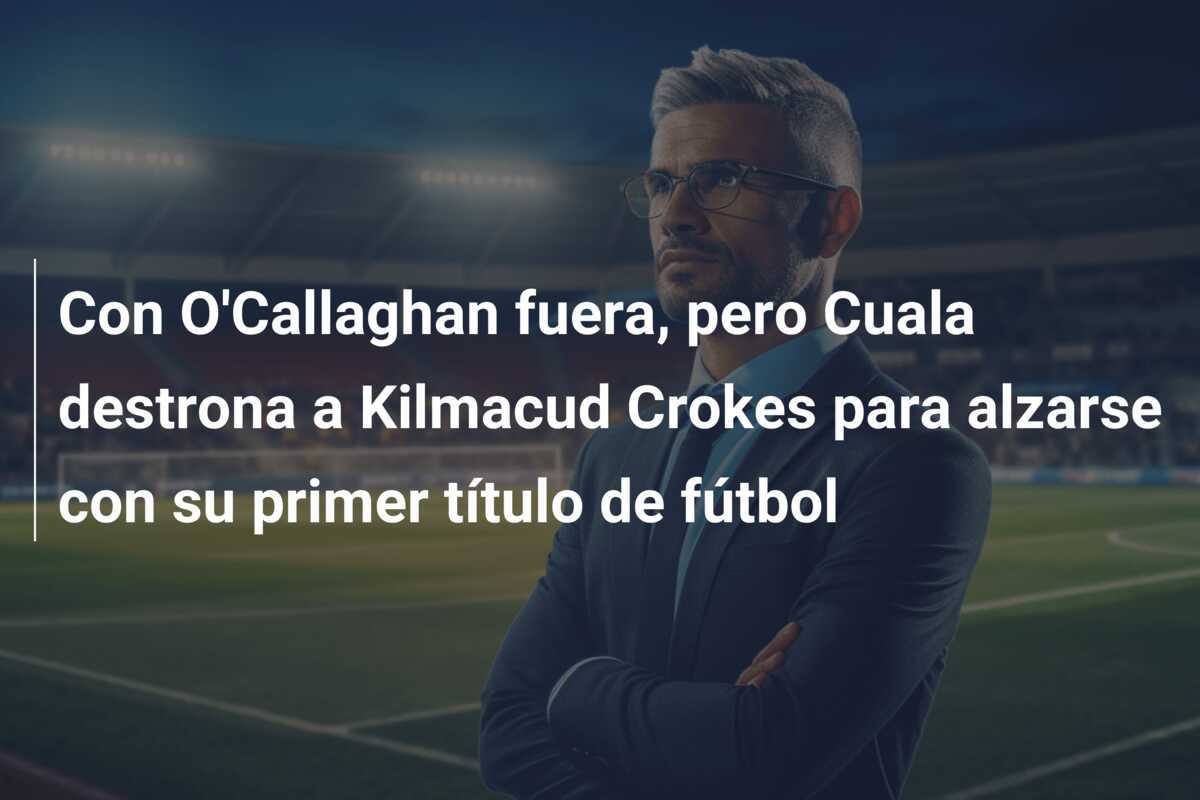 Con O'Callaghan fuera, pero Cuala destrona a Kilmacud Crokes para alzarse con su primer título de fútbol