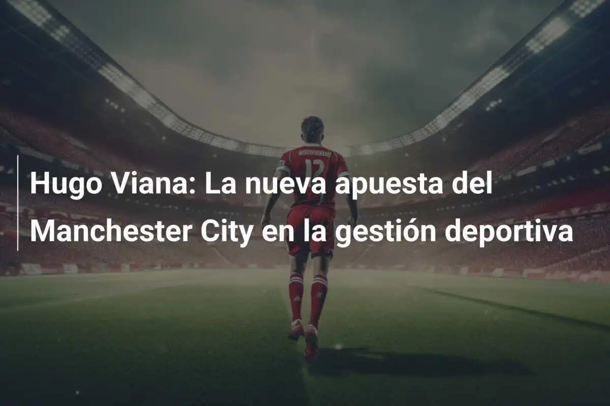 Hugo Viana: La nueva apuesta del Manchester City en la gestión deportiva