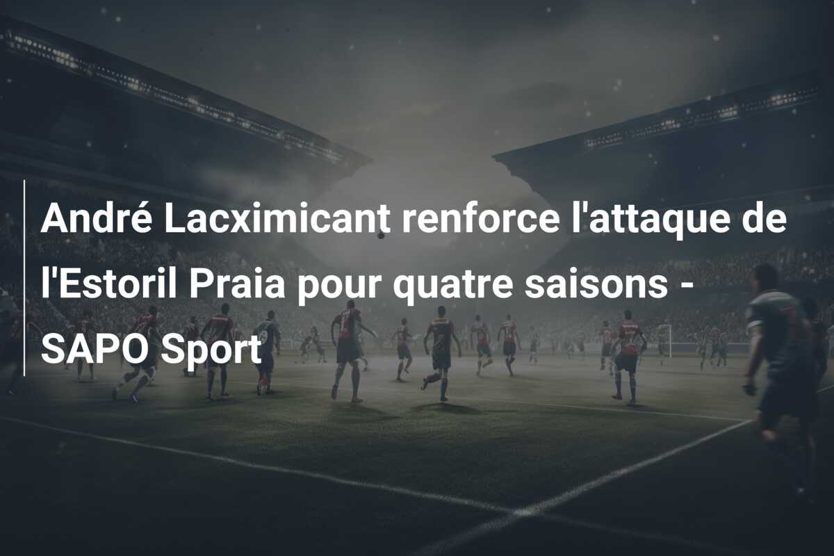 André Lacximicant renforce l’attaque de l’Estoril Praia pour quatre saisons – SAPO Sport