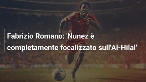 Fabrizio Romano: 'Nunez è completamente focalizzato sull'Al-Hilal'