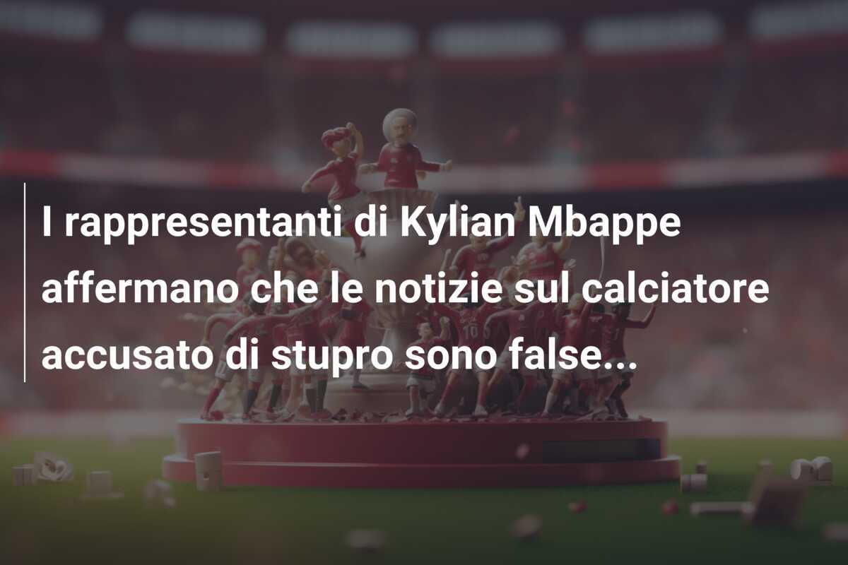 I rappresentanti di Kylian Mbappe affermano che le notizie sul calciatore accusato di stupro sono false...