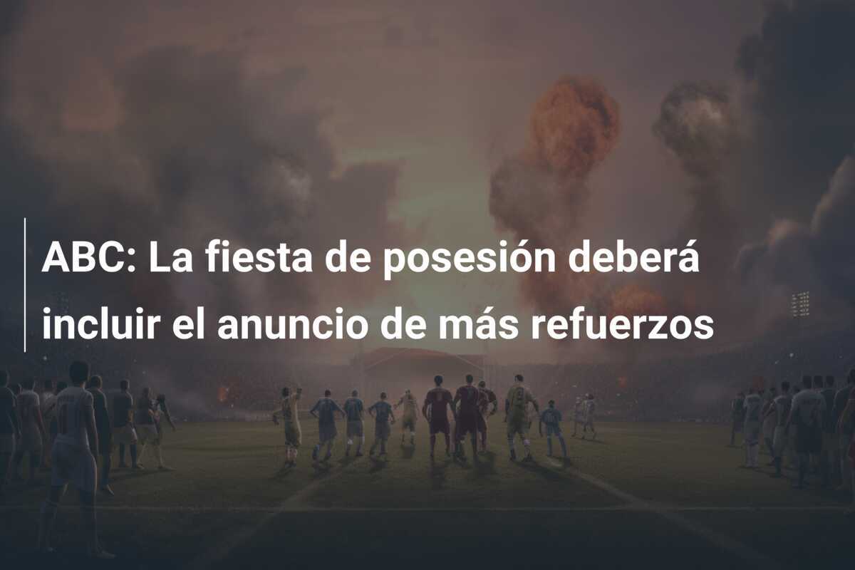 ABC: La fiesta de posesión deberá incluir el anuncio de más refuerzos