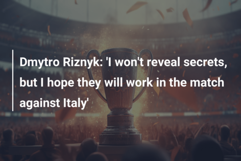 Dmytro Riznyk: ‘I won’t reveal secrets, but I hope they will work in the match against Italy’