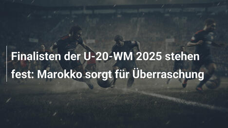 Finalisten der U-20-WM 2025 stehen fest: Marokko sorgt für Überraschung
