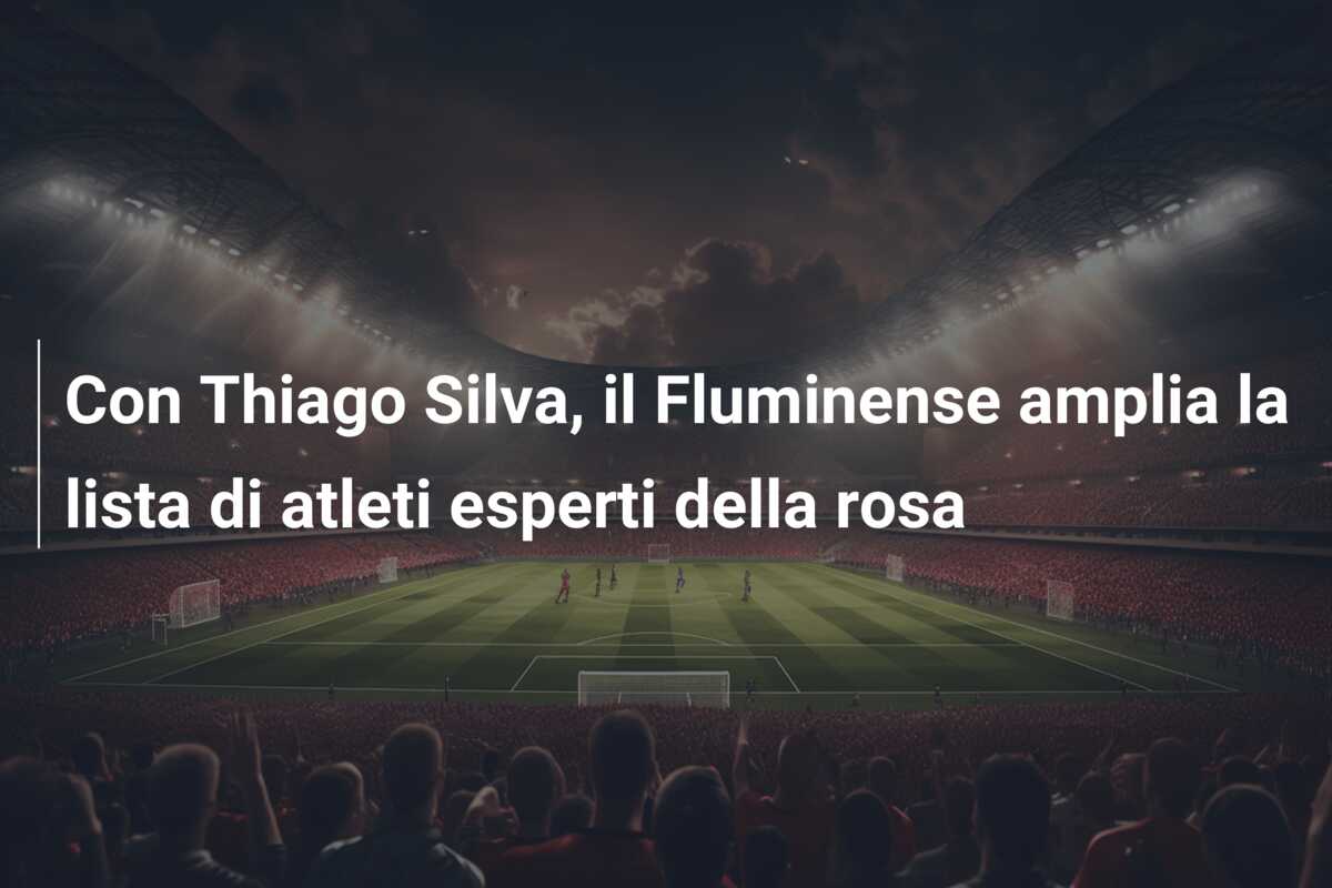 Con Thiago Silva, il Fluminense amplia la lista di atleti esperti della rosa