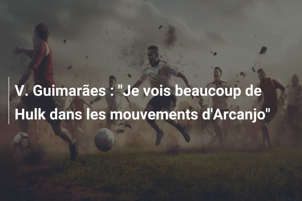 V. Guimarães : “Je vois beaucoup de Hulk dans les mouvements d’Arcanjo”