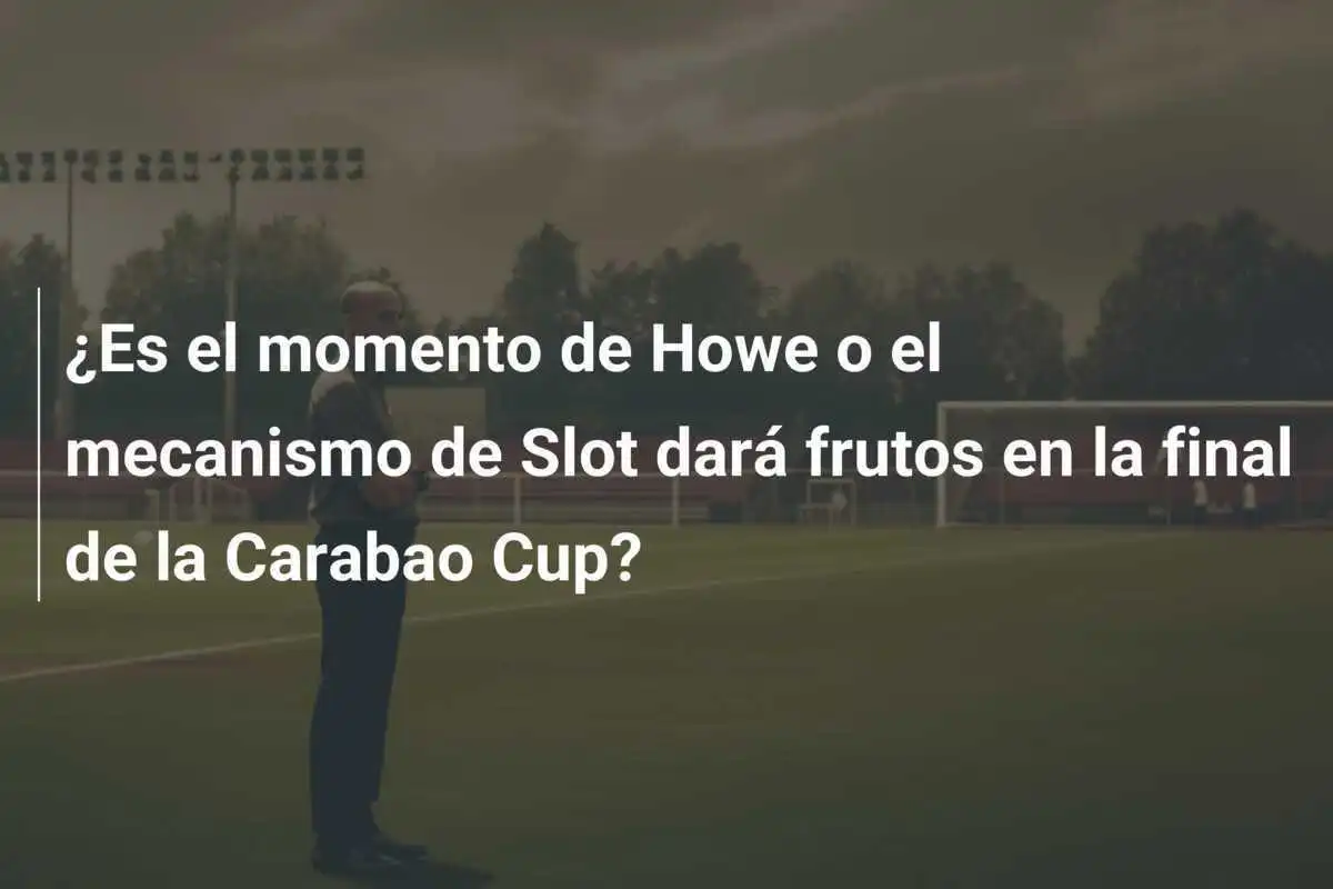¿Es el momento de Howe o el mecanismo de Slot dará frutos en la final de la Carabao Cup?