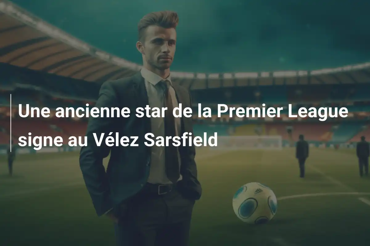 Une ancienne star de la Premier League signe au Vélez Sarsfield