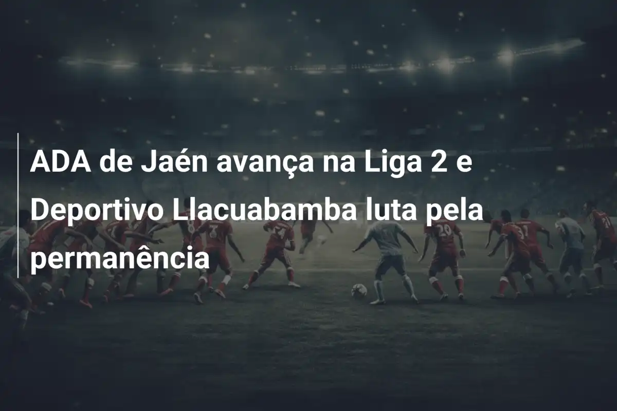 ADA de Jaén avança na Liga 2 e Deportivo Llacuabamba luta pela permanência