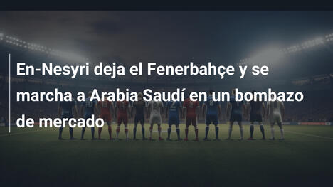 En-Nesyri deja el Fenerbahçe y se marcha a Arabia Saudí en un bombazo de mercado
