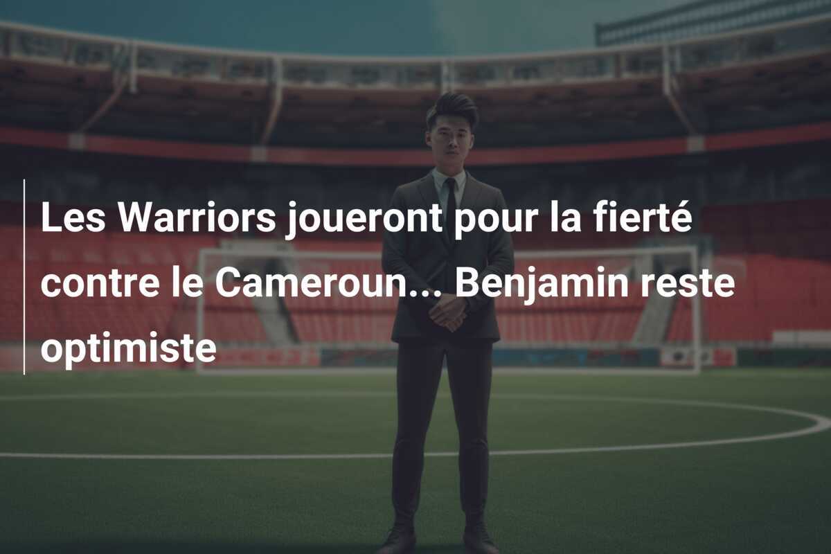 Les Warriors joueront pour la fierté contre le Cameroun... Benjamin reste optimiste