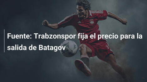 Fuente: Trabzonspor fija el precio para la salida de Batagov