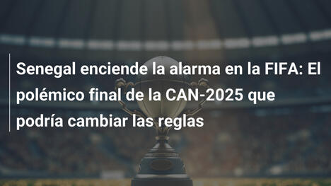 Senegal enciende la alarma en la FIFA: El polémico final de la CAN-2025 que podría cambiar las reglas