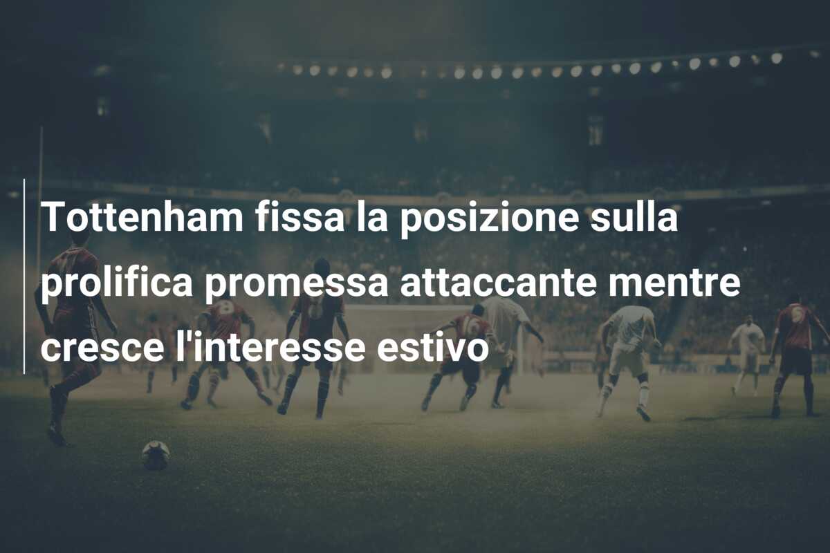 Tottenham fissa la posizione sulla prolifica promessa attaccante mentre cresce l’interesse estivo
