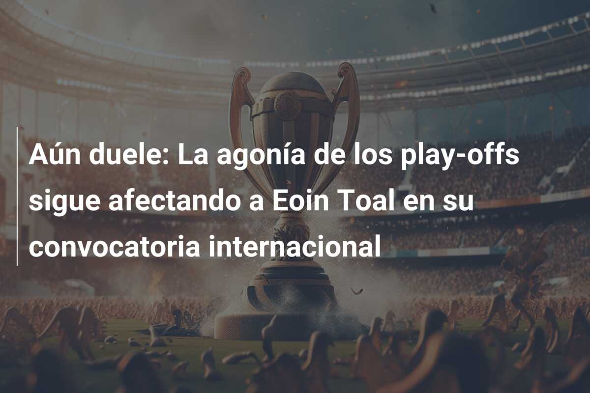 Aún duele: La agonía de los play-offs sigue afectando a Eoin Toal en su convocatoria internacional