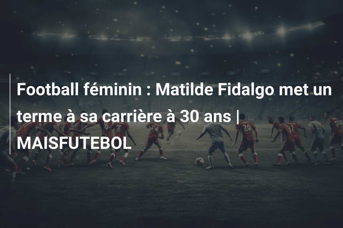 Football féminin : Matilde Fidalgo met un terme à sa carrière à 30 ans | MAISFUTEBOL