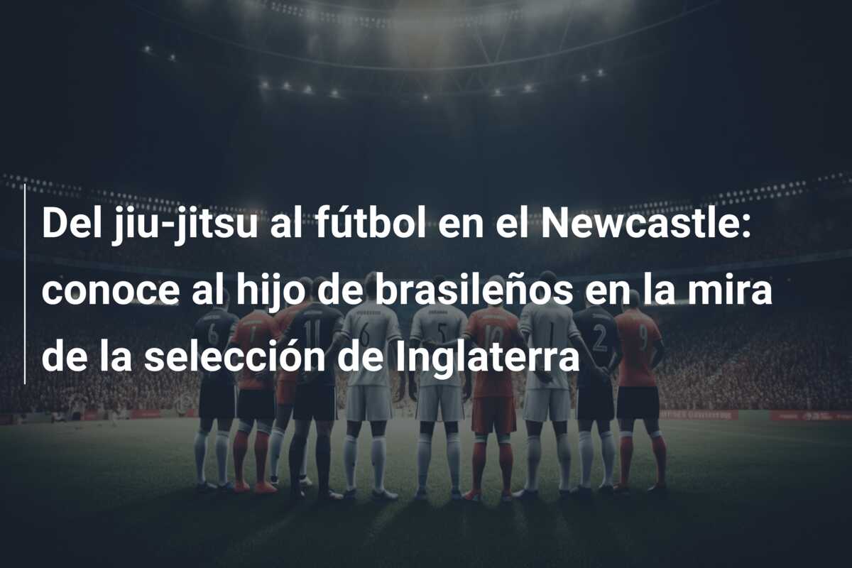Del jiu-jitsu al fútbol en el Newcastle: conoce al hijo de brasileños en la mira de la selección de Inglaterra