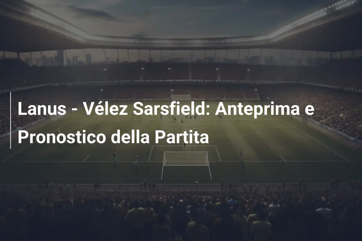 Lanus - Vélez Sarsfield: Anteprima e Pronostico della Partita