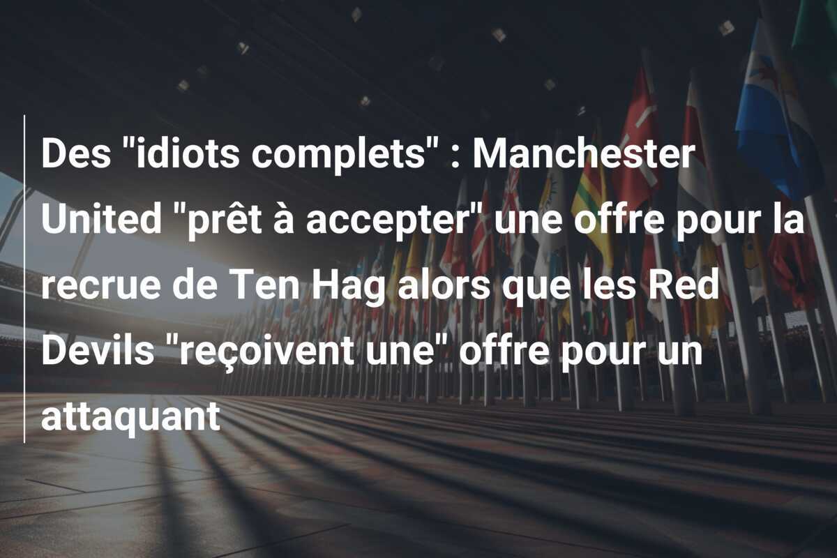 Des "idiots complets" : Manchester United "prêt à accepter" une offre pour la recrue de Ten Hag alors que les Red Devils "reçoivent une" offre pour un attaquant
