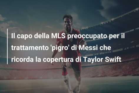 Il capo della MLS preoccupato per il trattamento ‘pigro’ di Messi che ricorda la copertura di Taylor Swift